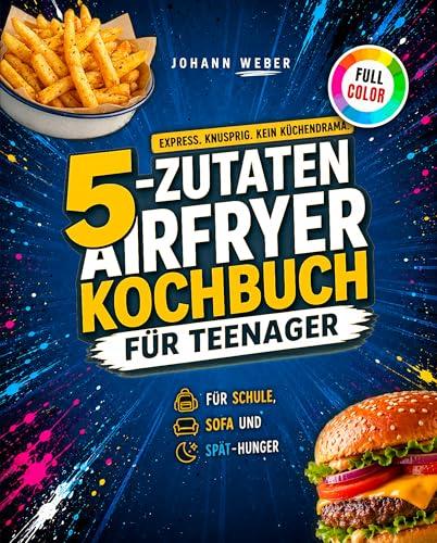5-Zutaten Airfryer Kochbuch für Teens: Knackig-leckere Ideen ohne Stress!